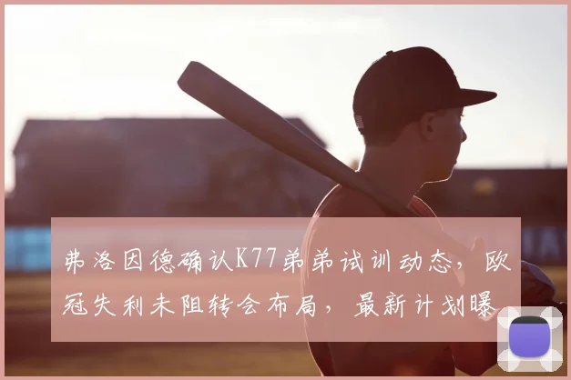 弗洛因德确认K77弟弟试训动态，欧冠失利未阻转会布局，最新计划曝光