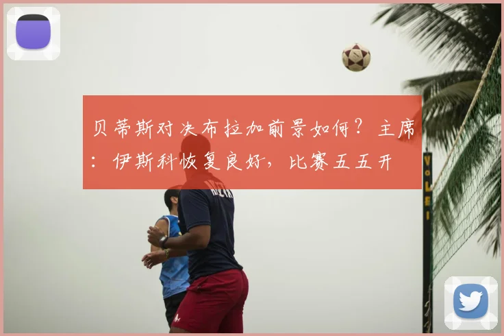 贝蒂斯对决布拉加前景如何？主席：伊斯科恢复良好，比赛五五开
