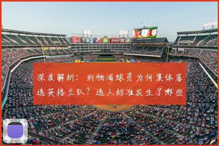 深度解析:利物浦球员为何集体落选英格兰队?选人标准发生了哪些变化?