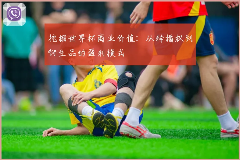 挖掘世界杯商业价值:从转播权到衍生品的盈利模式