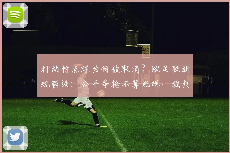 科纳特点球为何被取消?欧足联新规解读:公平争抢不算犯规,裁判如何界定?