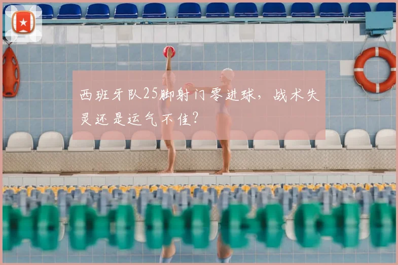 西班牙队25脚射门零进球，战术失灵还是运气不佳？