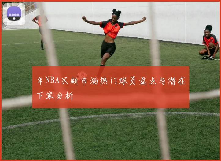 年NBA买断市场热门球员盘点与潜在下家分析