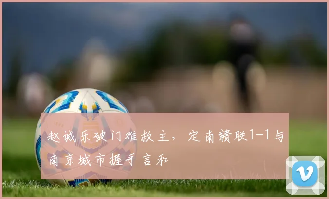 赵诚乐破门难救主,定南赣联1-1与南京城市握手言和