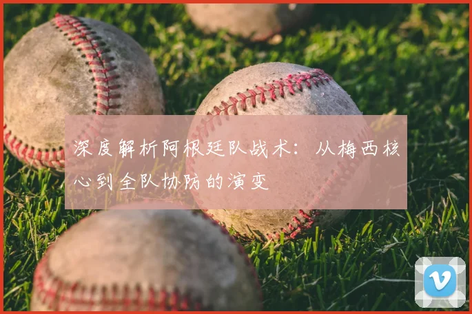 深度解析阿根廷队战术：从梅西核心到全队协防的演变