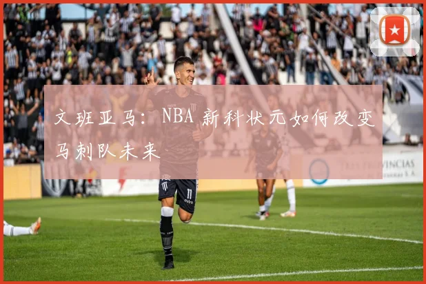 文班亚马:NBA 新科状元如何改变马刺队未来
