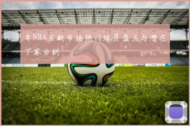 年NBA买断市场热门球员盘点与潜在下家分析