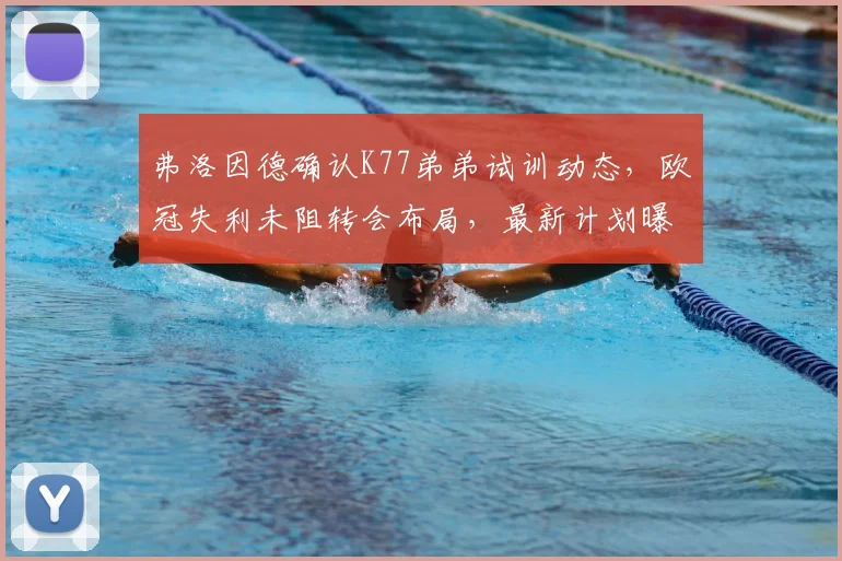 弗洛因德确认K77弟弟试训动态，欧冠失利未阻转会布局，最新计划曝光