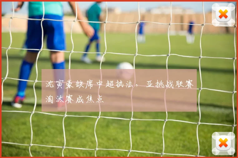 沈寅豪缺席中超执法,亚挑战联赛淘汰赛成焦点