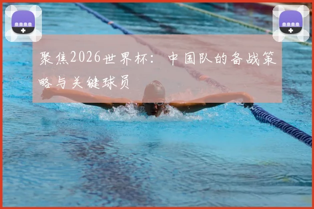 聚焦2026世界杯：中国队的备战策略与关键球员