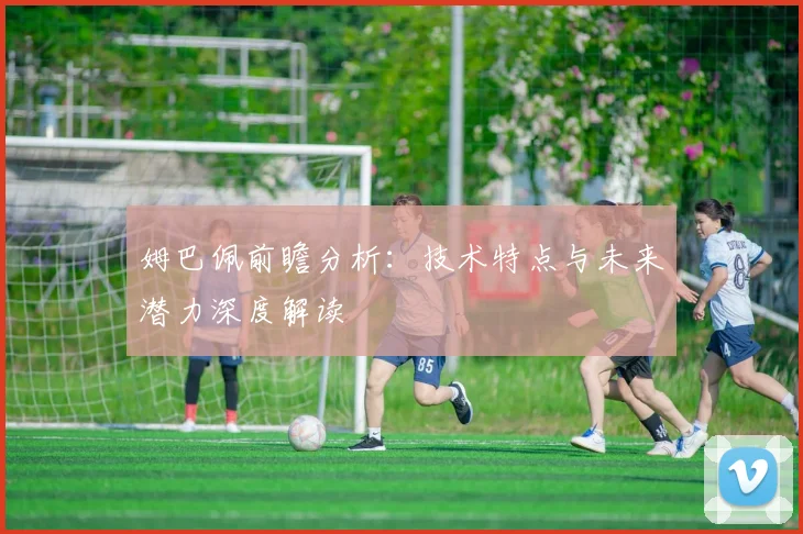 姆巴佩前瞻分析：技术特点与未来潜力深度解读