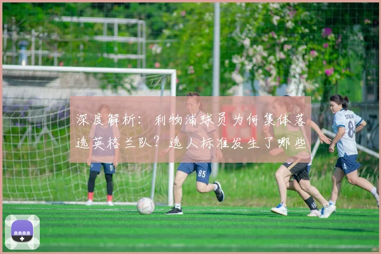 深度解析：利物浦球员为何集体落选英格兰队？选人标准发生了哪些变化？