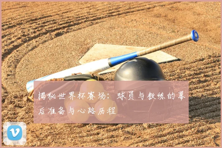 揭秘世界杯赛场：球员与教练的幕后准备与心路历程