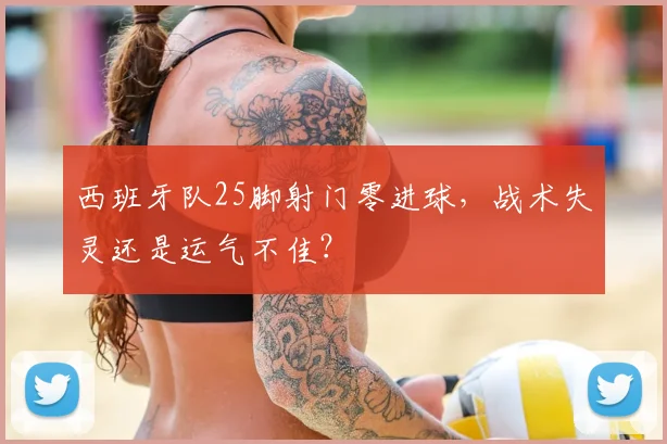 西班牙队25脚射门零进球,战术失灵还是运气不佳?