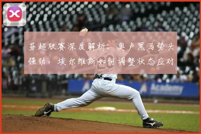 芬超联赛深度解析：奥卢黑马势头强劲，埃尔维斯如何调整状态应对挑战？