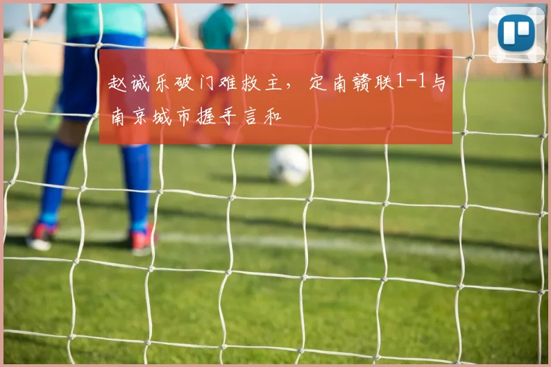 赵诚乐破门难救主，定南赣联1-1与南京城市握手言和